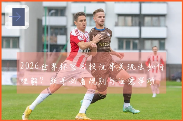 2026世界杯官方投注串关玩法如何理解？新手必看规则与注意事项