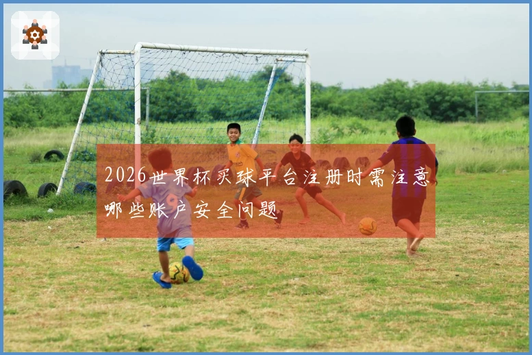 2026世界杯买球平台注册时需注意哪些账户安全问题