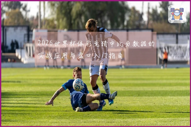 2026世界杯体彩竞猜中比分数据的实战应用与盘口入门指南