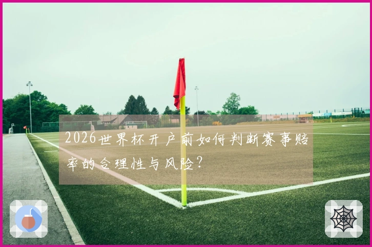 2026世界杯开户前如何判断赛事赔率的合理性与风险？