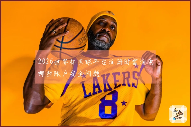 2026世界杯买球平台注册时需注意哪些账户安全问题